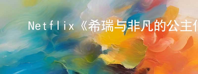 ﻿昌师的网络影视资源,﻿Netflix《希瑞与非凡的公主们第一季》迅雷下载/在线观看/百度云-动漫/卡通-美剧天堂